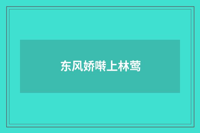 东风娇啭上林莺