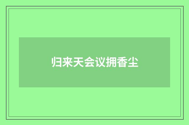 归来天会议拥香尘