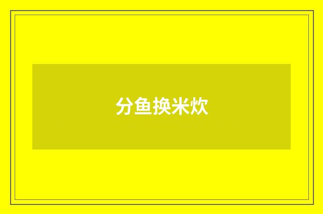 分鱼换米炊