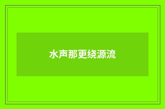 水声那更绕源流