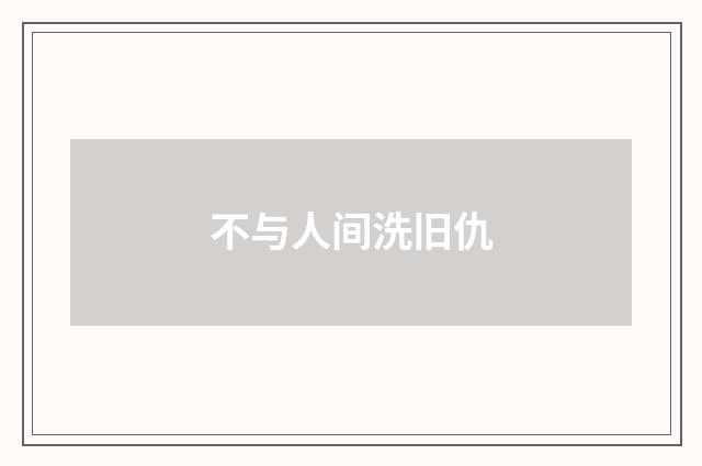 不与人间洗旧仇