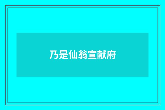 乃是仙翁宣献府