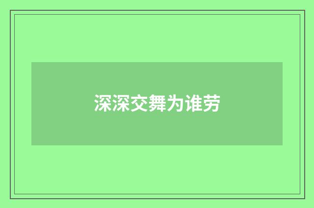 深深交舞为谁劳