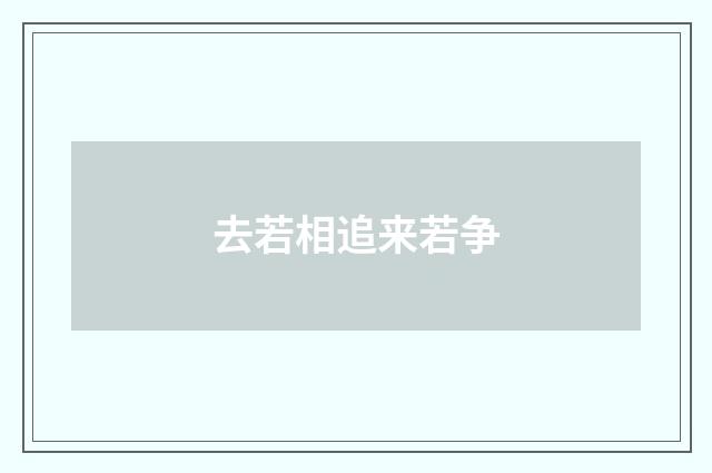去若相追来若争