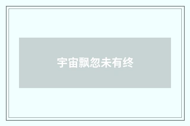 宇宙飘忽未有终