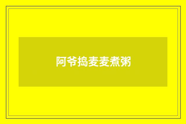 阿爷捣麦麦煮粥
