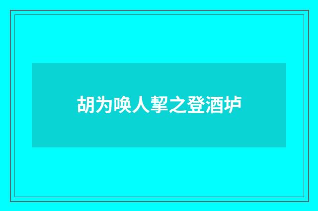 胡为唤人挈之登酒垆