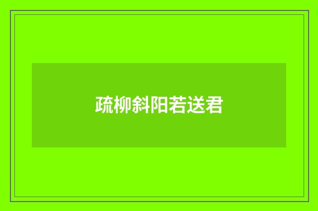 疏柳斜阳若送君