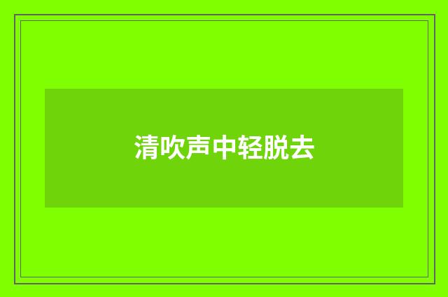 清吹声中轻脱去