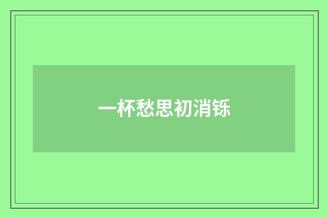 一杯愁思初消铄