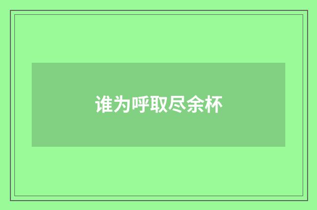 谁为呼取尽余杯