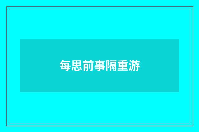 每思前事隔重游