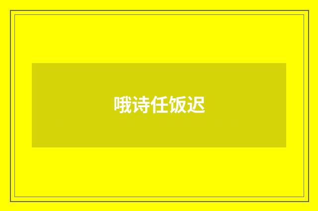 哦诗任饭迟