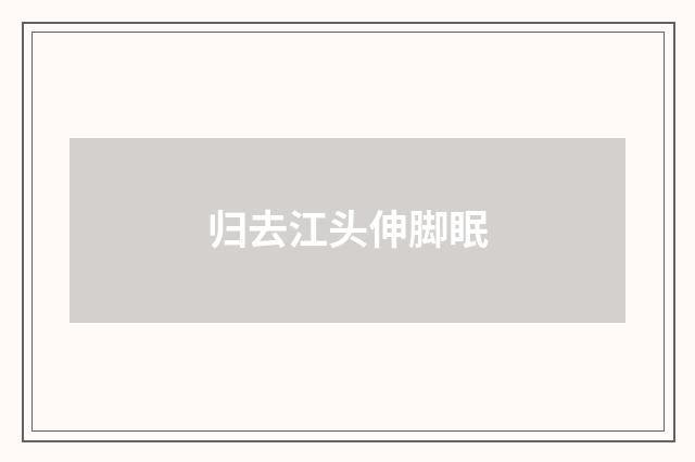 归去江头伸脚眠