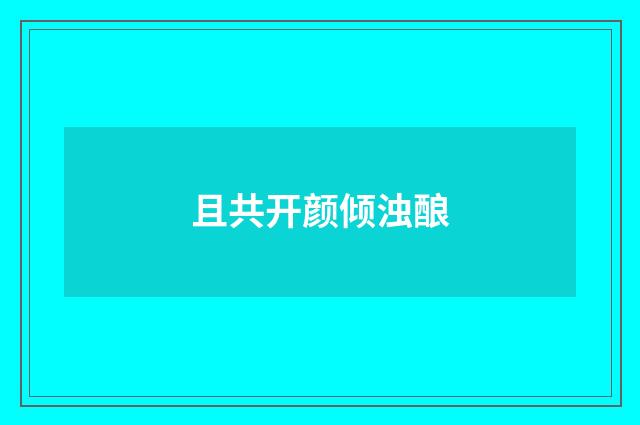 且共开颜倾浊酿