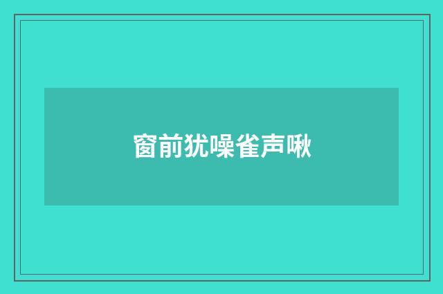 窗前犹噪雀声啾