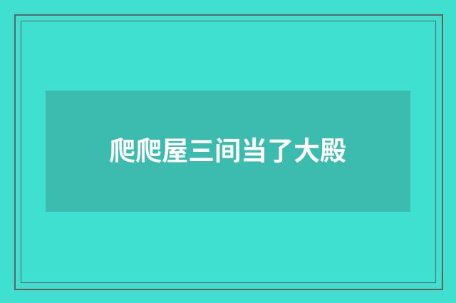 爬爬屋三间当了大殿