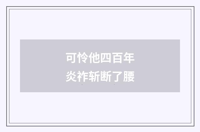 可怜他四百年炎祚斩断了腰