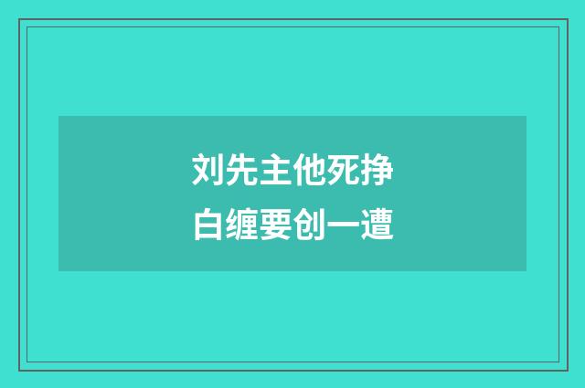 刘先主他死挣白缠要创一遭