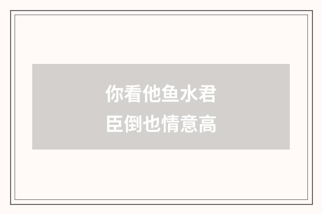 你看他鱼水君臣倒也情意高
