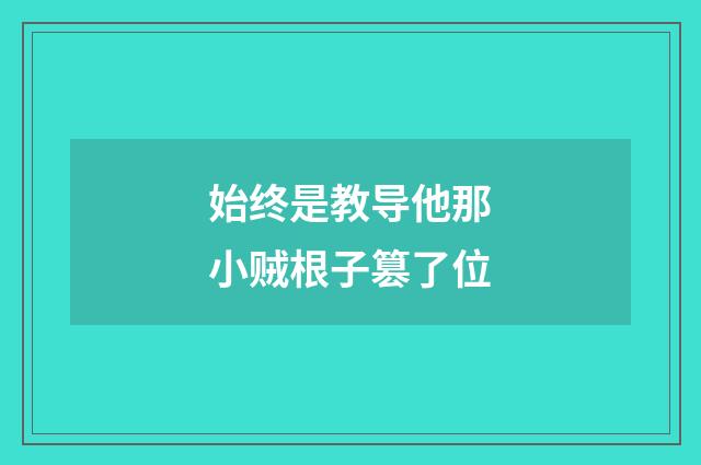 始终是教导他那小贼根子篡了位