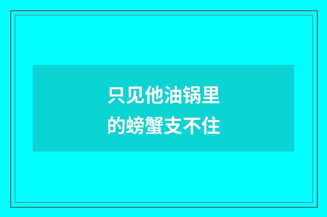 只见他油锅里的螃蟹支不住