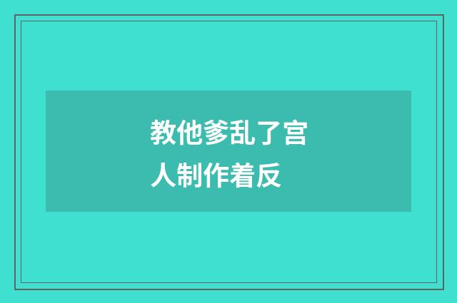 教他爹乱了宫人制作着反