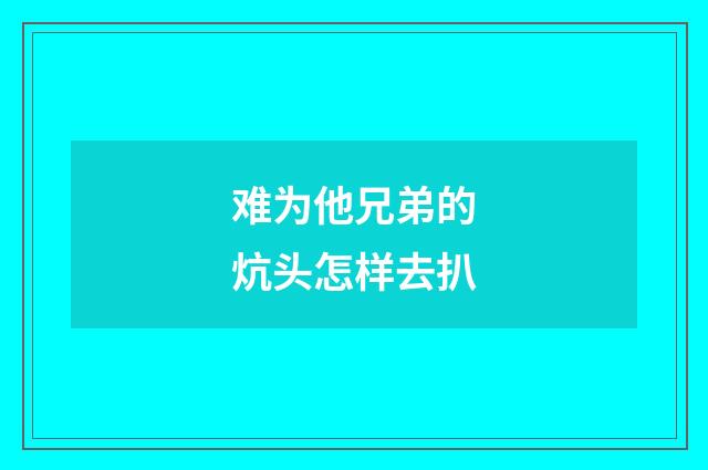 难为他兄弟的炕头怎样去扒