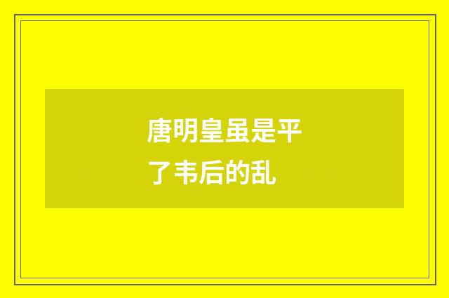 唐明皇虽是平了韦后的乱