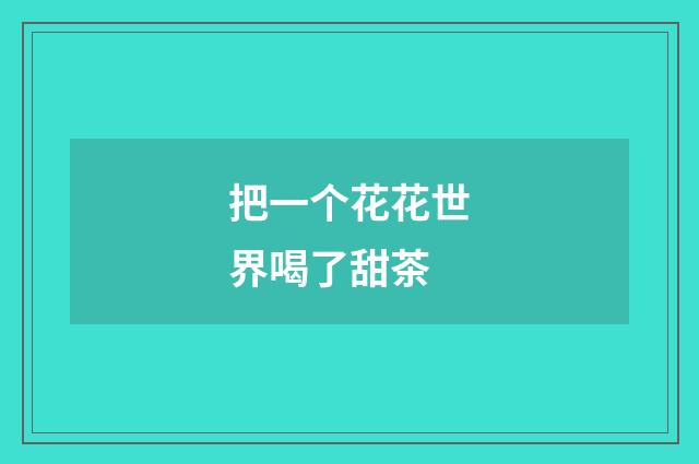 把一个花花世界喝了甜茶