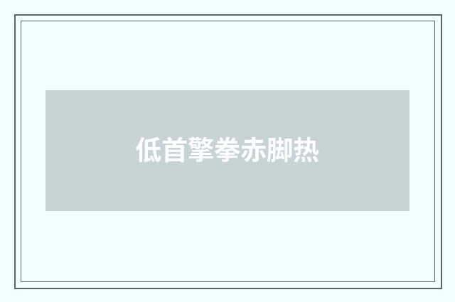 低首擎拳赤脚热