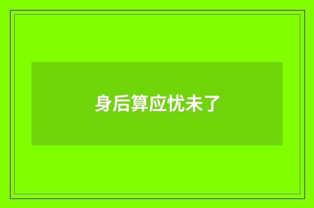 身后算应忧未了