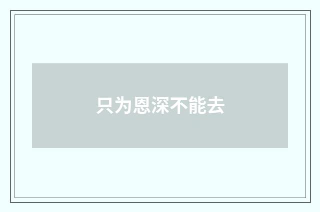 只为恩深不能去