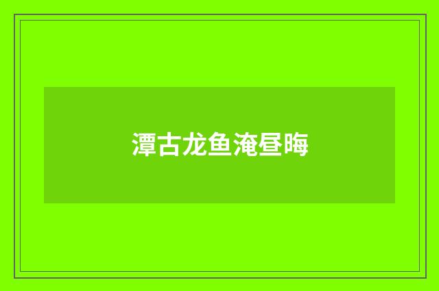 潭古龙鱼淹昼晦
