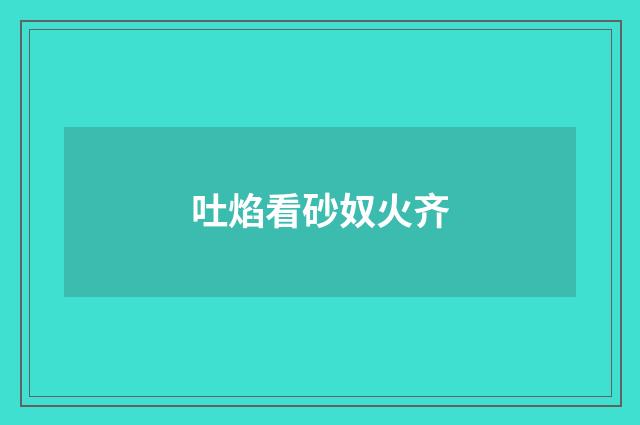 吐焰看砂奴火齐