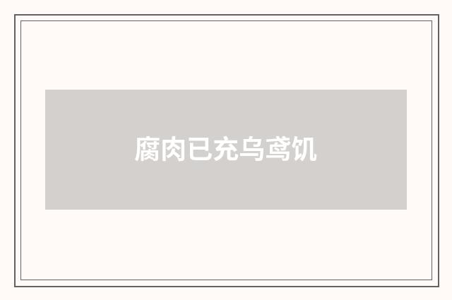 腐肉已充乌鸢饥