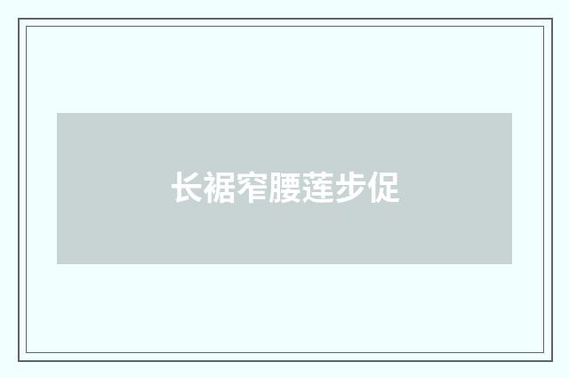 长裾窄腰莲步促