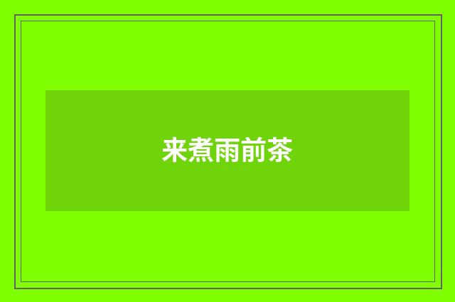 来煮雨前茶