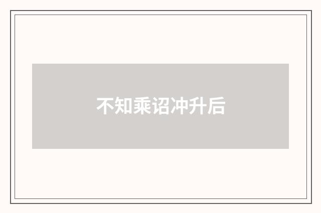 不知乘诏冲升后