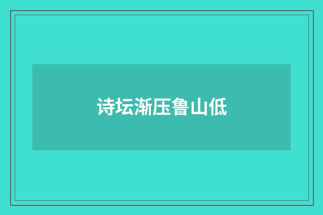 诗坛渐压鲁山低