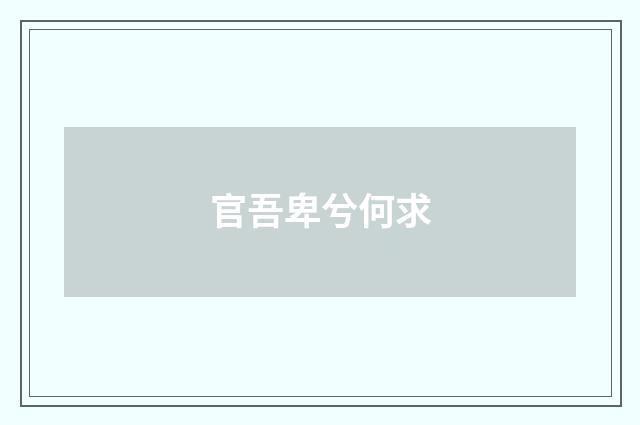 官吾卑兮何求