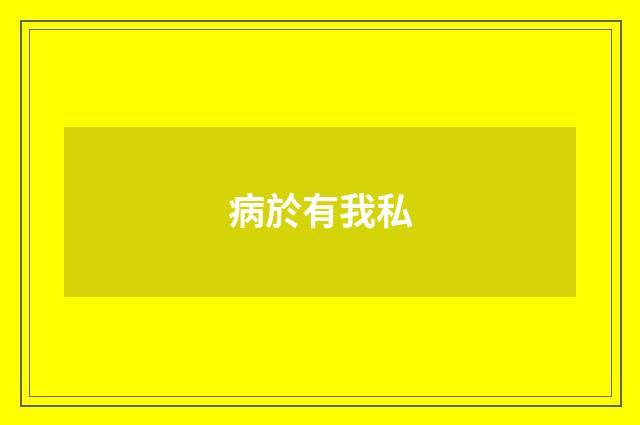 病於有我私