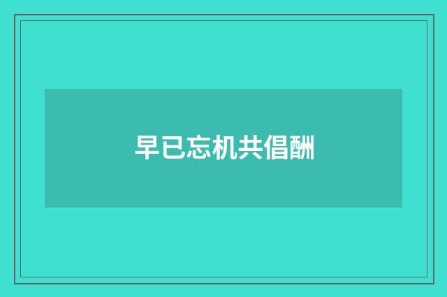 早已忘机共倡酬