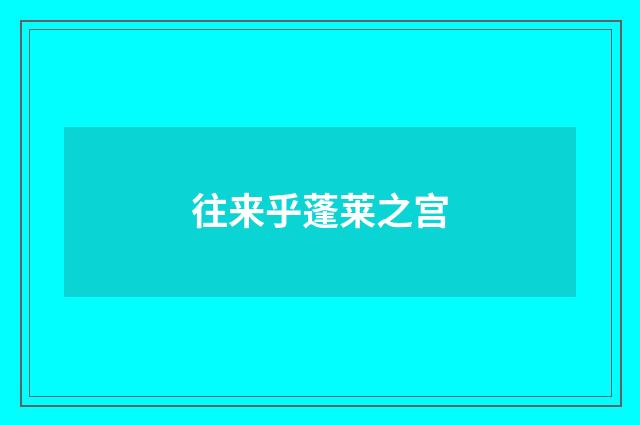 往来乎蓬莱之宫