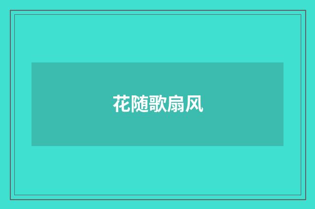花随歌扇风