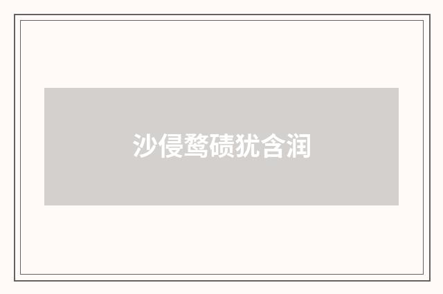 沙侵鹜碛犹含润