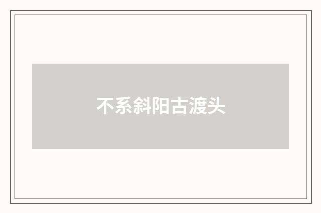 不系斜阳古渡头