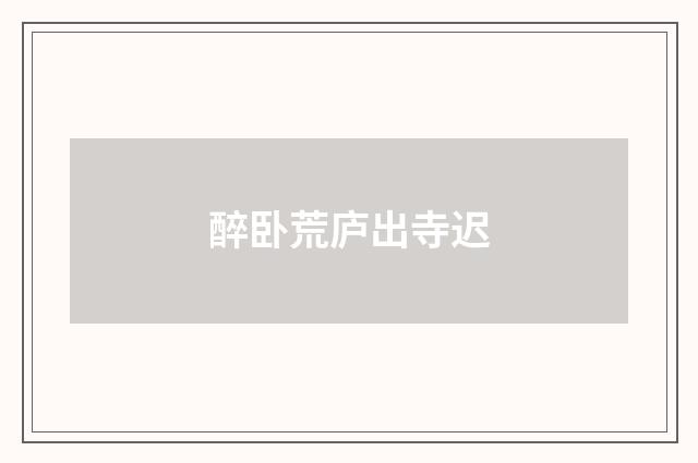 醉卧荒庐出寺迟