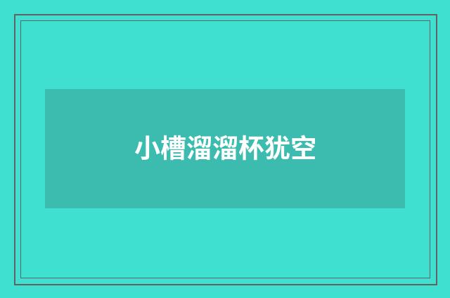 小槽溜溜杯犹空