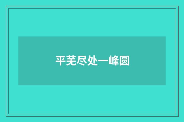 平芜尽处一峰圆